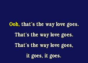 Ooh. thats the way love goes.
That's the way love goes.

That's the way love goes.

it goes. it goes.