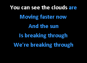 You can see the clouds are
Moving faster now
And the sun
ls breaking through
We're breaking through

g