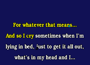 For whatever that means...
And so I uy sometimes when I'm
lying in bed. ?ust to get it all out.

what's in my head and I...