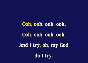 Ooh. ooh. ooh. ooh.
Ooh. ooh. ooh. ooh.

And I try. 011. my God

do I try.