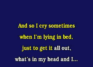 And so I cry sometimes

when I'm lying in bed.

just to get it all out.

what's in my head and I...