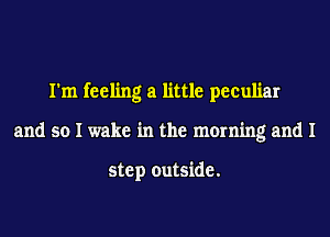 I'm feeling a little peculiar
and so I wake in the morning and I

step outside.