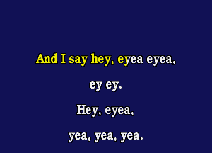 And I say hey. eyea eyea.

ey ey.
Hey. eyea.

yea. yea. yea.