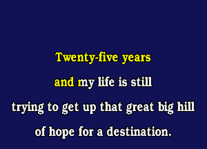 Twenty-five years
and my life is still
trying to get up that great big hill

of hope for a destination.