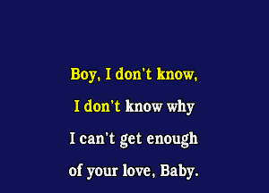 Boy. I don't know.

I don't know why

I can't get enough

of your love. Baby.