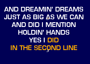 AND DREAMIN' DREAMS
JUST AS BIG AS WE CAN
AND DID I MENTION
HOLDIN' HANDS
YES I DID
IN THE SECQND LINE