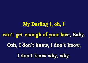My Darling I1 0111 I
can't get enough of your love. Baby.
0011. I don't know, I don't know.

I don't know why1 why.
