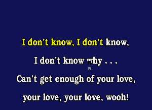 I don't know. I don't know.
I don't know why . . .
Can't get enough of your love.

your 1cm?1 your 1cm?1 wooh!