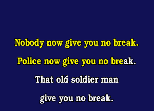 Nobody now give you no break.
Police now give you no break.
That old soldier man

give you no break.