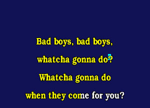 Bad boyS. bad boys.

whatcha gonna (10-7?

Whatcha gonna do

when they come for you?