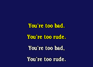 You're too bad.

Yuu're too rude.

You're too bad.

You're too rude.