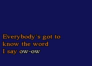 Everybody's got to
know the word
I say ow-ow
