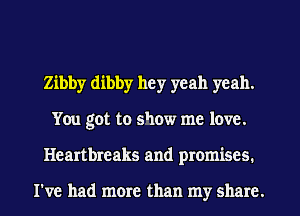 Zibby dibby hey yeah yeah.
You got to show me love.
Heartbreaks and promises.

I've had more than my share.