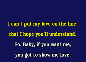 I can't put my love on the linet
that I hope you'll understand.
So. Baby. if you want me.

you got to show me love.