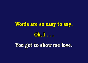 Words are so easy to say.

011.1...

You got to show me love.