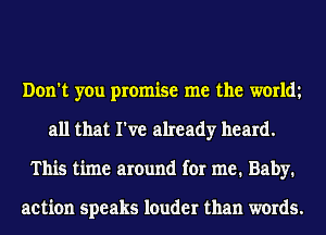 Don't you promise me the worldt
all that I've already heard.
This time around for me. Baby.

action speaks louder than words.