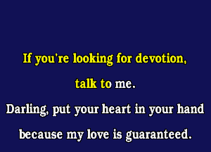 If you're looking for devotion.
talk to me.
Darling1 put your heart in your hand

because my love is guaranteed.