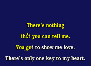 There's nothing
tha't you can tell me.
Yoqgot to show me love.

There's only one key to my heart.