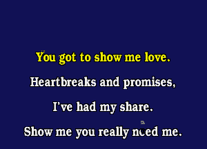 You got to show me love.
Heartbreaks and promises.
I've had my share.

Show me you really med me.