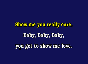 Show me you really care.

Baby. Baby. Baby.

you got to show me love.