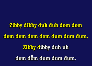 Zibby dibby duh duh dom dom
dom dom dom dom dum dum dum.
Zibby dibby duh uh

dom dam dum dum dum.