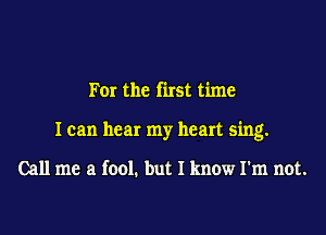 For the first time
I can hear my heart sing.

Call me a fool. but I know I'm not.
