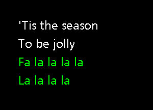 'Tis the season

To be jolly

Fa la la la la
La la la la