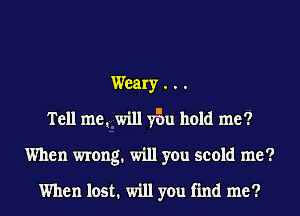 Weary . . .
Tell me1 will vim hold me?
When wrong. will you scold me?

When lost. will you find me?