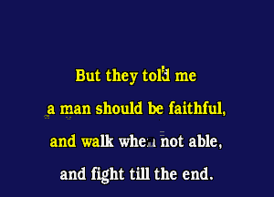 But they tolii me
a man should be faithful.

and walk whei 1 not able.

and fight till the end. I