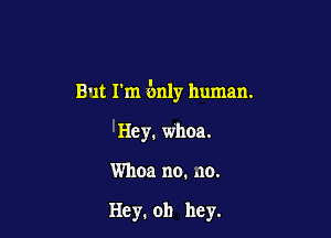 But I'm 5nly human.

Hey, whoa.

Whoa no. .10.

Hey. oh hey.