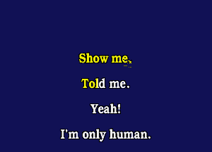 Show me,
Told me.

Yeah!

I'm only human.