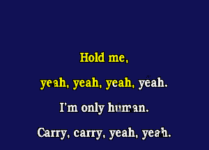 Hold me.
yeah. yeah. yeah. yeah.

I'm only hvman.

Carry. carry. yeah. yeah.