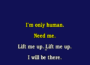 I'm only human.

Need me.

Lift me up. Lift me up.
I will be there.