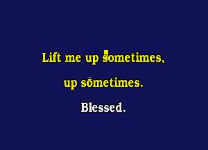 Lift me up gometimes.

up sometimes.

Blessed.