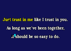 Just trust in me like I trust in you.
As long as we've been together.

ltl'should be so easy to do.