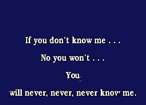 If you don't know me . . .

No you won't . . .
You

will never. never. never know me.
