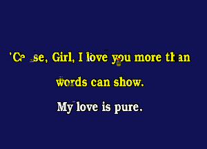'06 5e. Girl. I l'ovc you more t1 an

Wovds can show.

My love is pure.