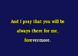 And I pray that you willbe

always there for me.

forevermom.