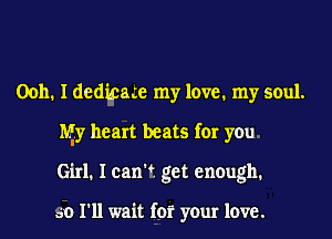 Ooh. I ded'utace my love. my soul.
My heart beats for you
Girl. I can't get enough.

50 I'll wait for your love.