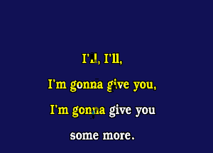 13'. I'll.

I'm gonna give you.

I'm gonna give you

some more.