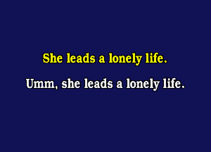 She leads a lonely life.

Umm. she leads a lonely life.