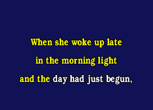 When she woke up late

in the moming light

and the day had just begun.