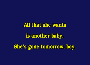 All that she wants

is another baby.

She's gone tomOIrow. boy.