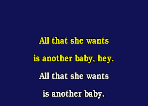 All that she wants

is another baby. hey.

All that she wants

is another baby.