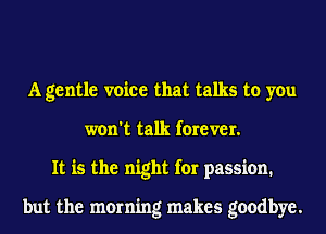 A gentle voice that talks to you
won't talk forever.
It is the night for passion.

but the morning makes goodbye.