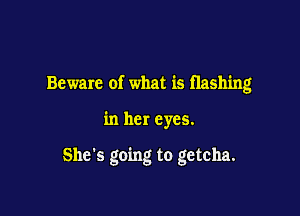 Beware of what is flashing

in her eyes.

She's going to getcha.