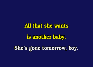 All that she wants

is another baby.

She's gone tomOIrow. boy.