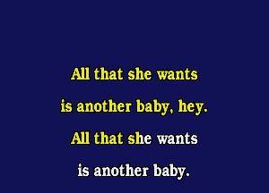 All that she wants

is another baby. hey.

All that she wants

is another baby.