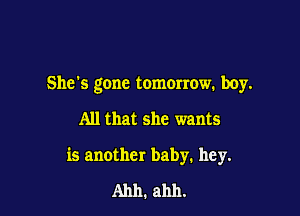 She's gone tomorrow. boy.

All that she wants

is another baby. hey.

Ahh. ahh.
