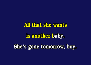 All that she wants

is another baby.

She's gone tomorrow. boy.